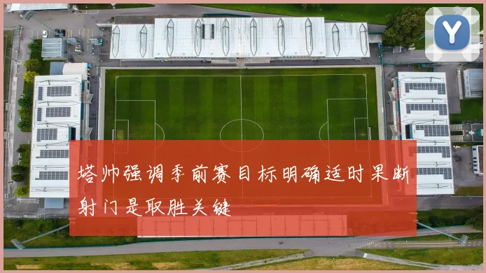 塔帅强调季前赛目标明确适时果断射门是取胜关键