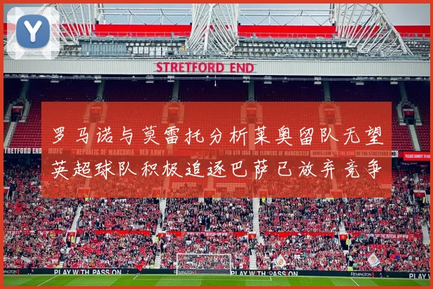 罗马诺与莫雷托分析莱奥留队无望英超球队积极追逐巴萨已放弃竞争