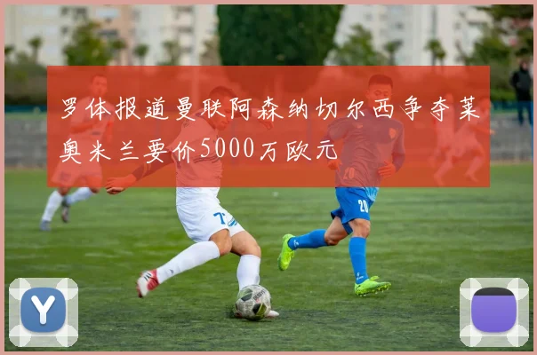罗体报道曼联阿森纳切尔西争夺莱奥米兰要价5000万欧元