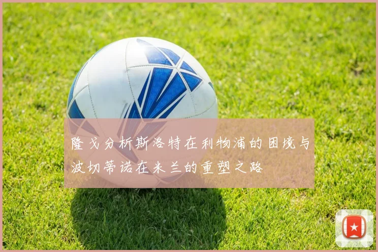 隆戈分析斯洛特在利物浦的困境与波切蒂诺在米兰的重塑之路