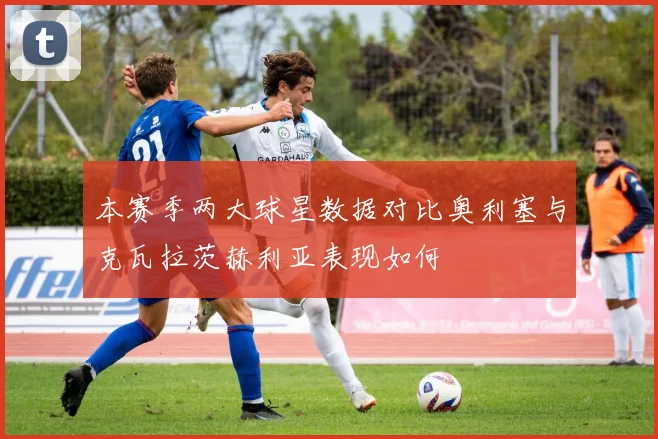 本赛季两大球星数据对比奥利塞与克瓦拉茨赫利亚表现如何