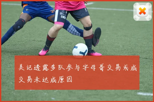 美记透露多队参与字母哥交易或成交易未达成原因